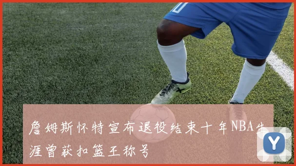 詹姆斯怀特宣布退役结束十年NBA生涯曾获扣篮王称号