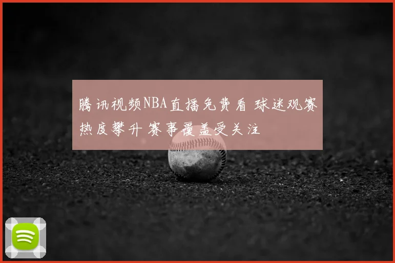 腾讯视频NBA直播免费看 球迷观赛热度攀升 赛事覆盖受关注