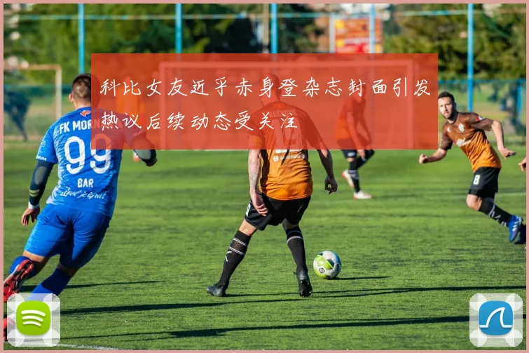 科比女友近乎赤身登杂志封面引发热议后续动态受关注