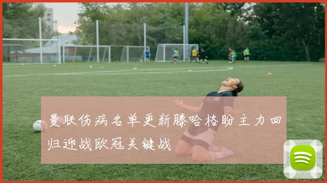 曼联伤病名单更新滕哈格盼主力回归迎战欧冠关键战