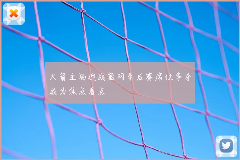 火箭主场迎战篮网季后赛席位争夺成为焦点看点