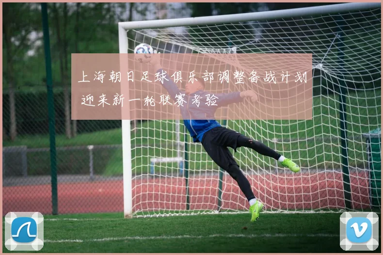 上海朝日足球俱乐部调整备战计划 迎来新一轮联赛考验