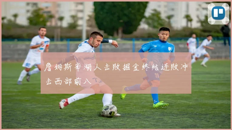 詹姆斯率湖人击败掘金终结连败冲击西部前八