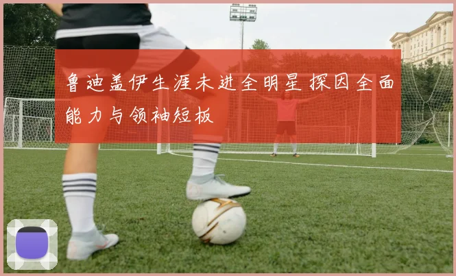 鲁迪盖伊生涯未进全明星 探因全面能力与领袖短板