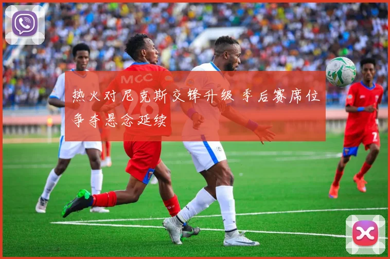 热火对尼克斯交锋升级 季后赛席位争夺悬念延续