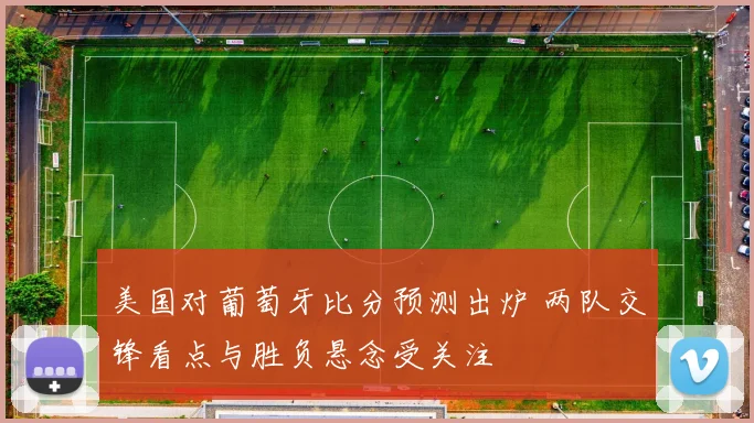 美国对葡萄牙比分预测出炉 两队交锋看点与胜负悬念受关注
