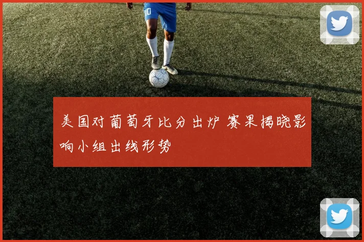 美国对葡萄牙比分出炉 赛果揭晓影响小组出线形势
