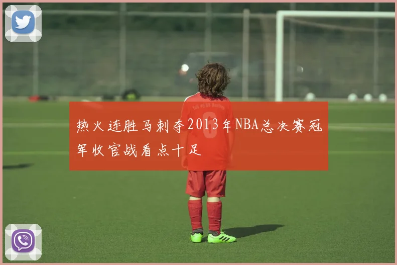 热火连胜马刺夺2013年NBA总决赛冠军收官战看点十足