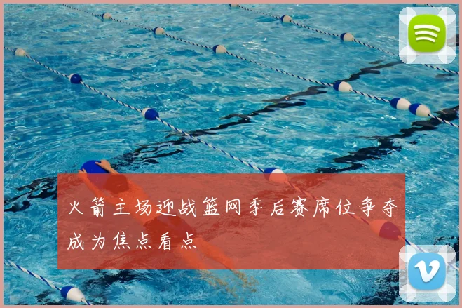 火箭主场迎战篮网季后赛席位争夺成为焦点看点