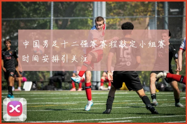 中国男足十二强赛赛程敲定小组赛时间安排引关注