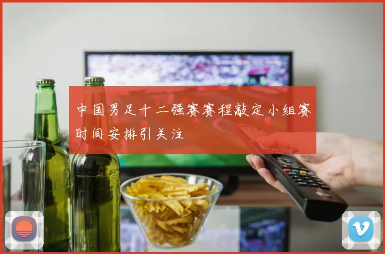 中国男足十二强赛赛程敲定小组赛时间安排引关注