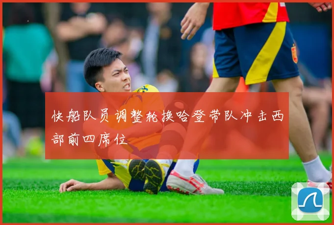 快船队员调整轮换哈登带队冲击西部前四席位