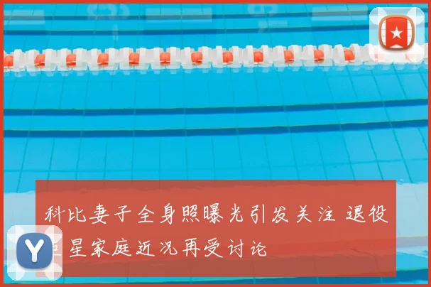 科比妻子全身照曝光引发关注 退役巨星家庭近况再受讨论