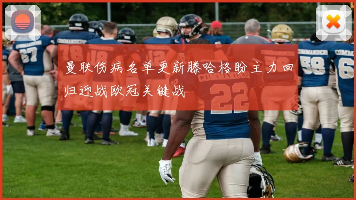 曼联伤病名单更新滕哈格盼主力回归迎战欧冠关键战