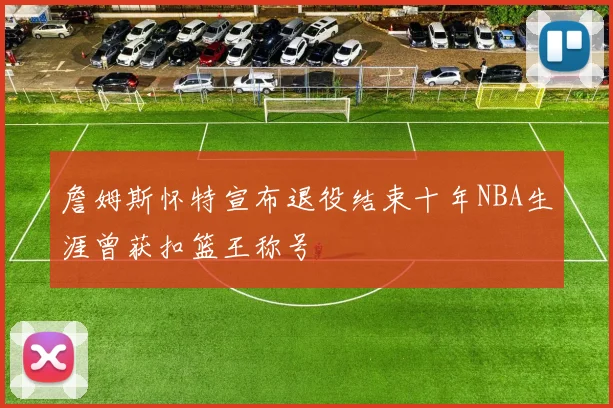 詹姆斯怀特宣布退役结束十年NBA生涯曾获扣篮王称号