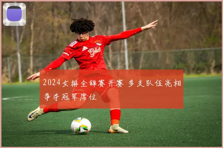 2024女排全锦赛开赛 多支队伍亮相争夺冠军席位