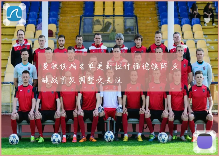 曼联伤病名单更新拉什福德缺阵 关键战首发调整受关注