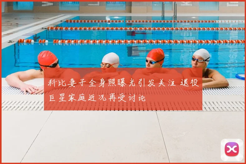 科比妻子全身照曝光引发关注 退役巨星家庭近况再受讨论