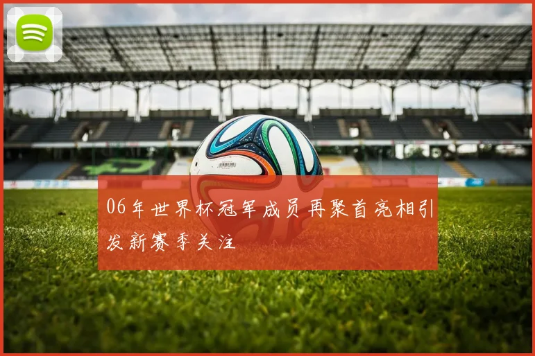06年世界杯冠军成员再聚首亮相引发新赛季关注