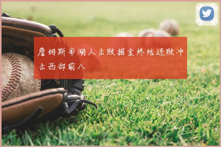 詹姆斯率湖人击败掘金终结连败冲击西部前八