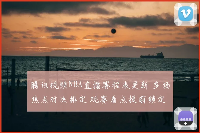 腾讯视频NBA直播赛程表更新 多场焦点对决排定 观赛看点提前锁定