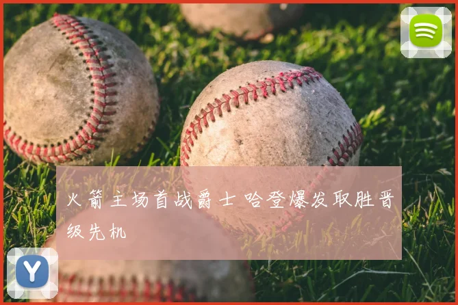 火箭主场首战爵士 哈登爆发取胜晋级先机