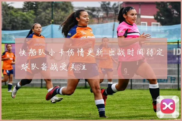 快船队小卡伤情更新 出战时间待定 球队备战受关注