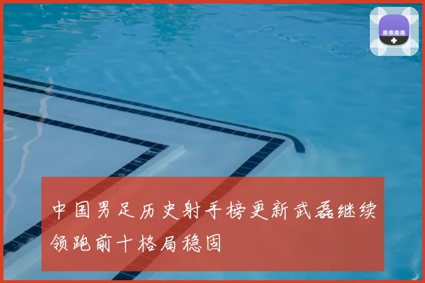 中国男足历史射手榜更新武磊继续领跑前十格局稳固