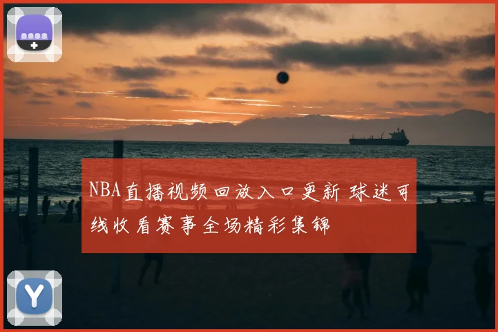 NBA直播视频回放入口更新 球迷可线收看赛事全场精彩集锦