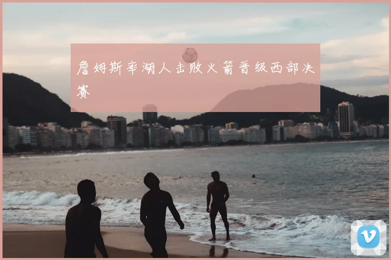 詹姆斯率湖人击败火箭晋级西部决赛