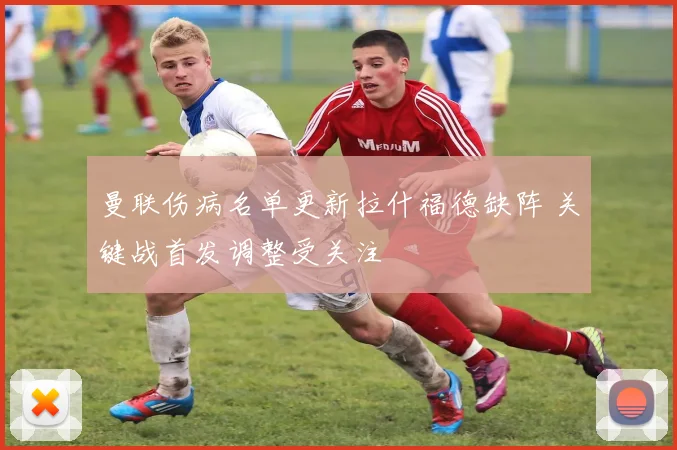曼联伤病名单更新拉什福德缺阵 关键战首发调整受关注
