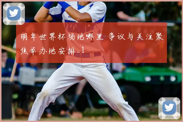 明年世界杯场地哪里 争议与关注聚焦举办地安排_1