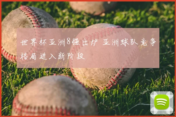 世界杯亚洲8强出炉 亚洲球队竞争格局进入新阶段