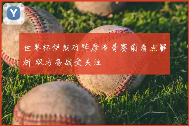 世界杯伊朗对阵摩洛哥赛前看点解析 双方备战受关注