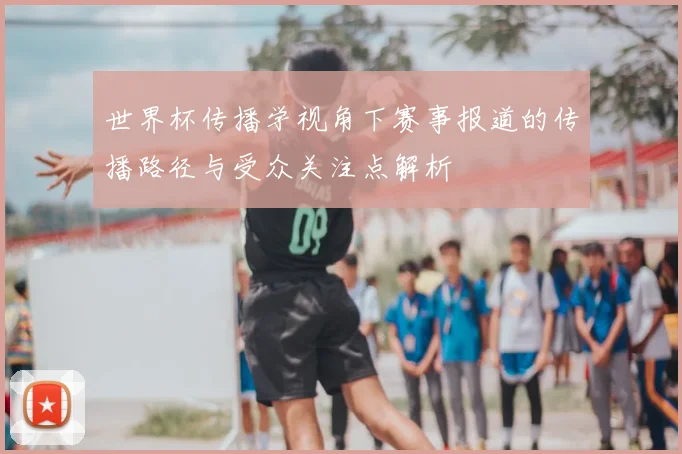 世界杯传播学视角下赛事报道的传播路径与受众关注点解析
