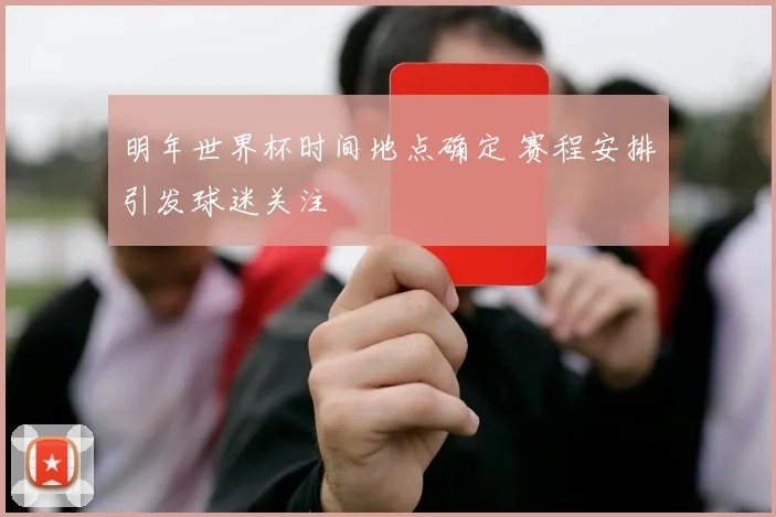 明年世界杯时间地点确定 赛程安排引发球迷关注