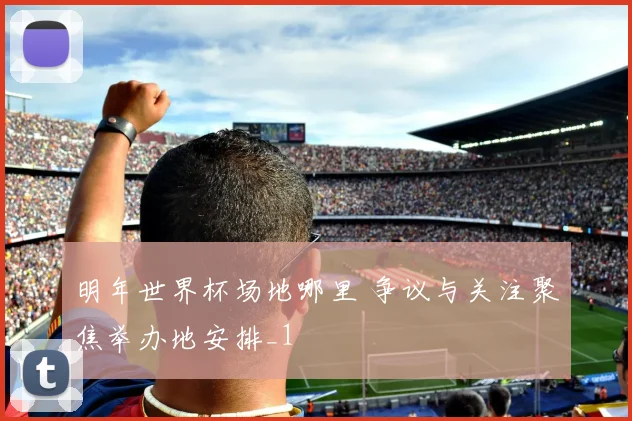 明年世界杯场地哪里 争议与关注聚焦举办地安排_1