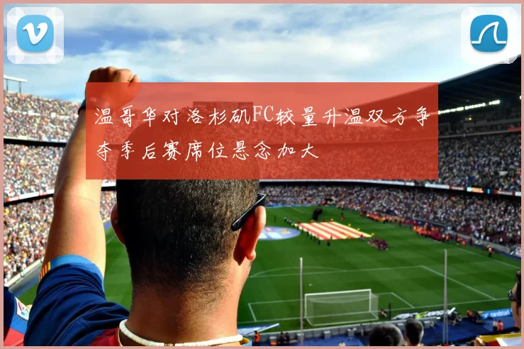 温哥华对洛杉矶FC较量升温双方争夺季后赛席位悬念加大