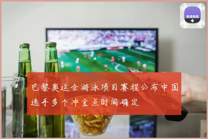巴黎奥运会游泳项目赛程公布中国选手多个冲金点时间确定