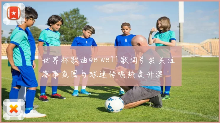 世界杯歌曲we well歌词引发关注 赛事氛围与球迷传唱热度升温