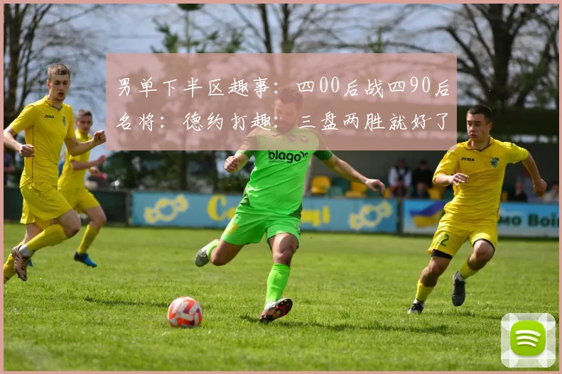 男单下半区趣事：四00后战四90后名将：德约打趣：三盘两胜就好了