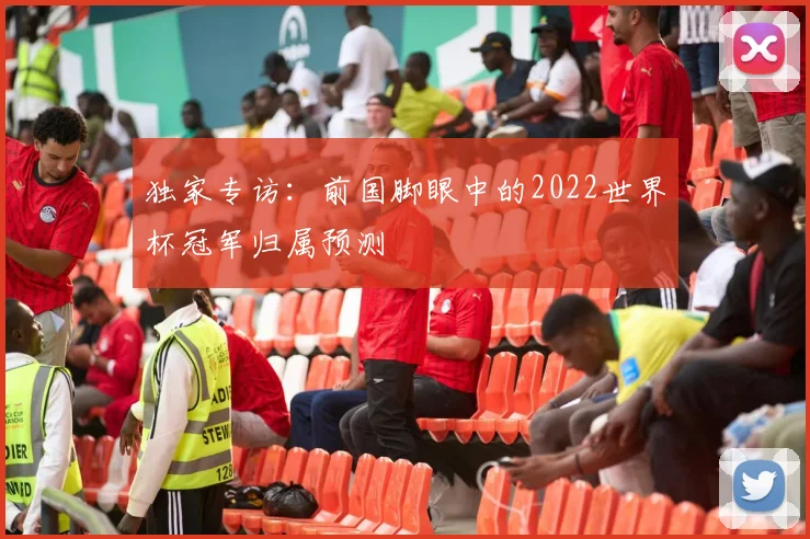 独家专访：前国脚眼中的2022世界杯冠军归属预测