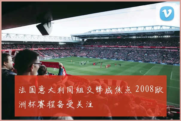 法国意大利同组交锋成焦点 2008欧洲杯赛程备受关注