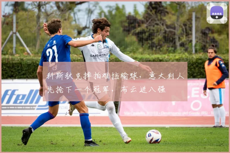 科斯秋克摔拍难挡输球，意大利人先抢下一个冠军，布云进八强