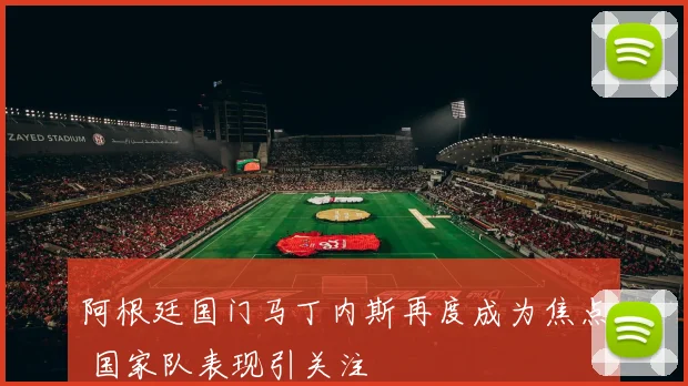 阿根廷国门马丁内斯再度成为焦点 国家队表现引关注