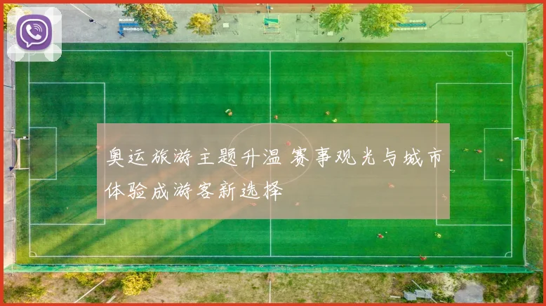 奥运旅游主题升温 赛事观光与城市体验成游客新选择