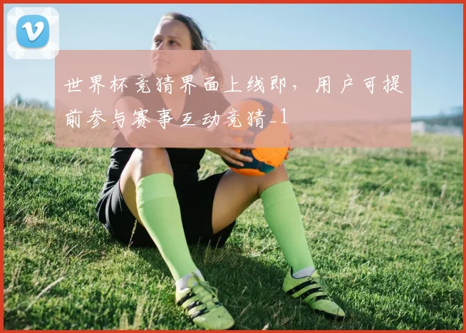 世界杯竞猜界面上线即，用户可提前参与赛事互动竞猜_1