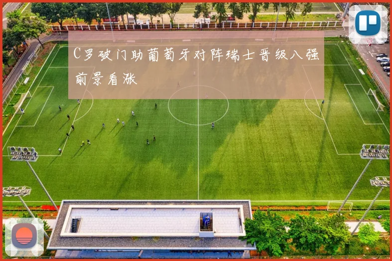 C罗破门助葡萄牙对阵瑞士晋级八强前景看涨