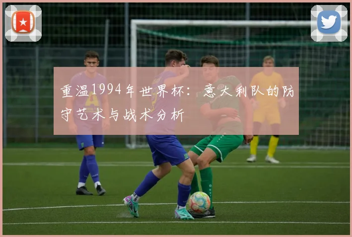 重温1994年世界杯：意大利队的防守艺术与战术分析